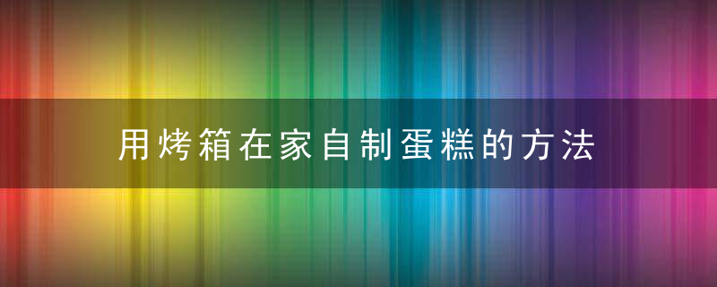 用烤箱在家自制蛋糕的方法 用烤箱在家自制蛋糕的方法步骤